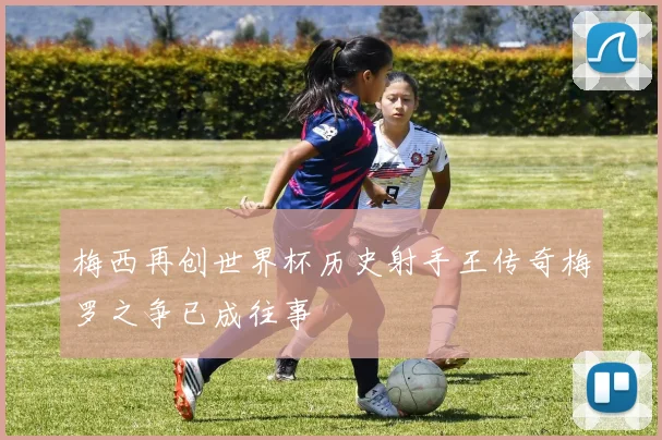 梅西再创世界杯历史射手王传奇梅罗之争已成往事