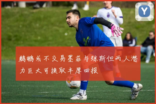 鹈鹕或不交易墨菲与琼斯但两人潜力巨大可换取丰厚回报
