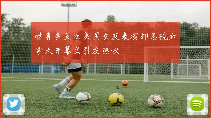 特鲁多关注美国女友表演却忽视加拿大开幕式引发热议