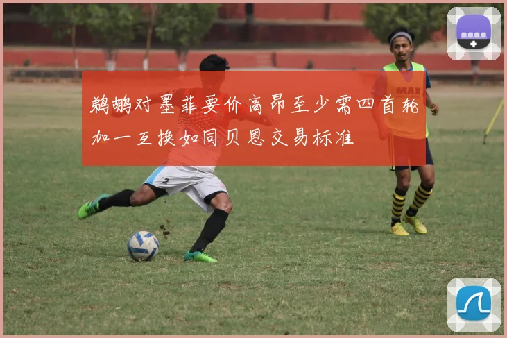 鹈鹕对墨菲要价高昂至少需四首轮加一互换如同贝恩交易标准