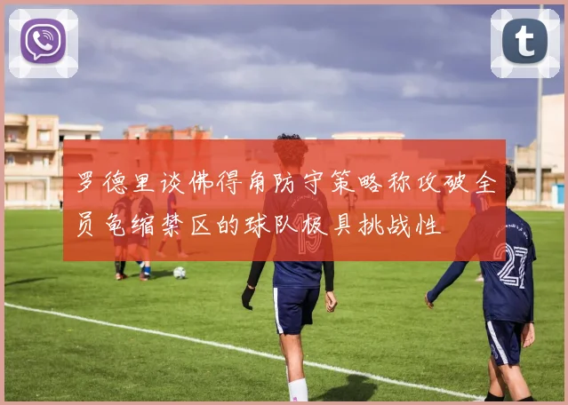 罗德里谈佛得角防守策略称攻破全员龟缩禁区的球队极具挑战性