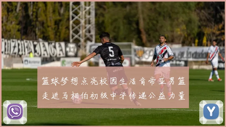 篮球梦想点亮校园生活肯帝亚男篮走进马相伯初级中学传递公益力量