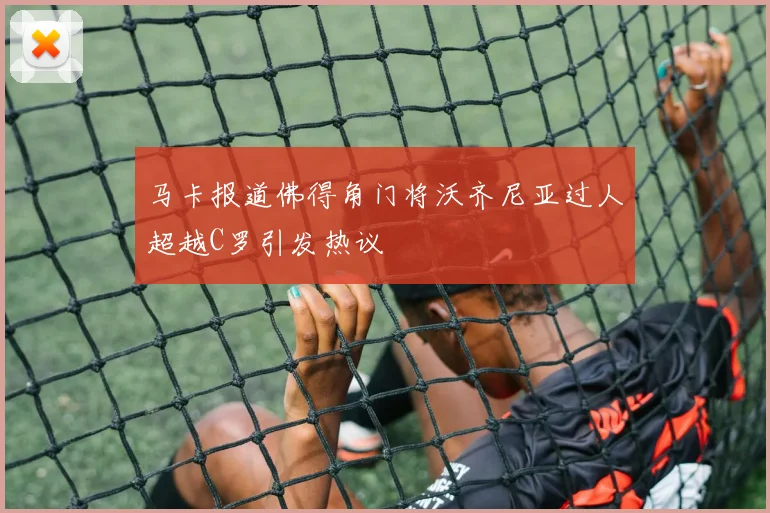 马卡报道佛得角门将沃齐尼亚过人超越C罗引发热议