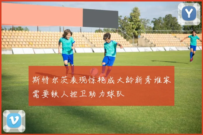 斯特尔茨表现惊艳成大龄新秀谁家需要铁人控卫助力球队
